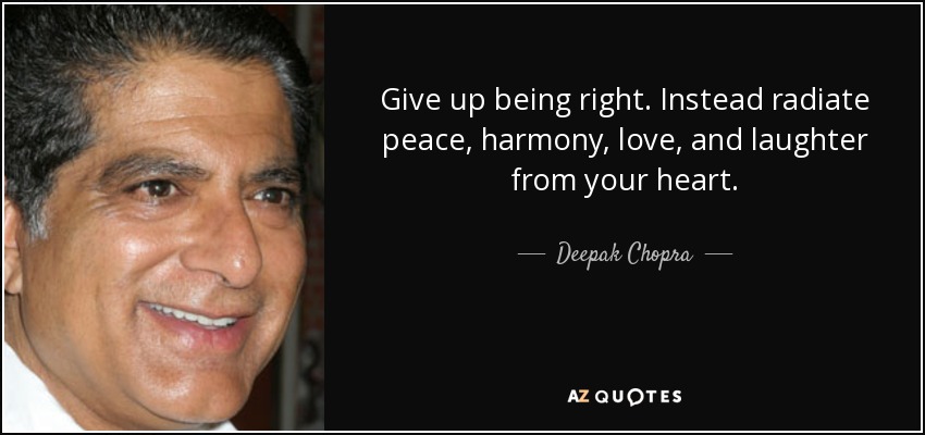 Give up being right. Instead radiate peace, harmony, love, and laughter from your heart. - Deepak Chopra