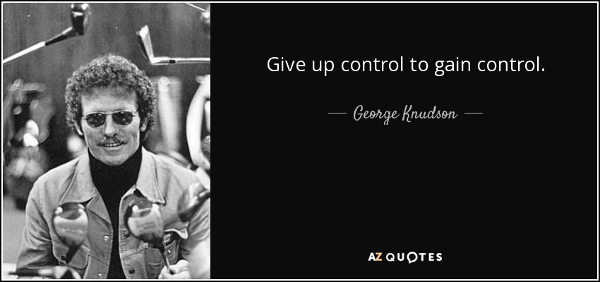 Give up control to gain control. - George Knudson