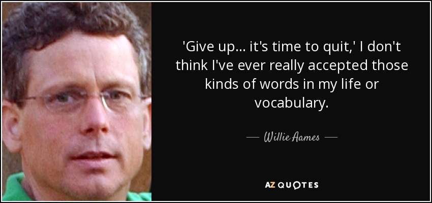 'Give up... it's time to quit,' I don't think I've ever really accepted those kinds of words in my life or vocabulary. - Willie Aames