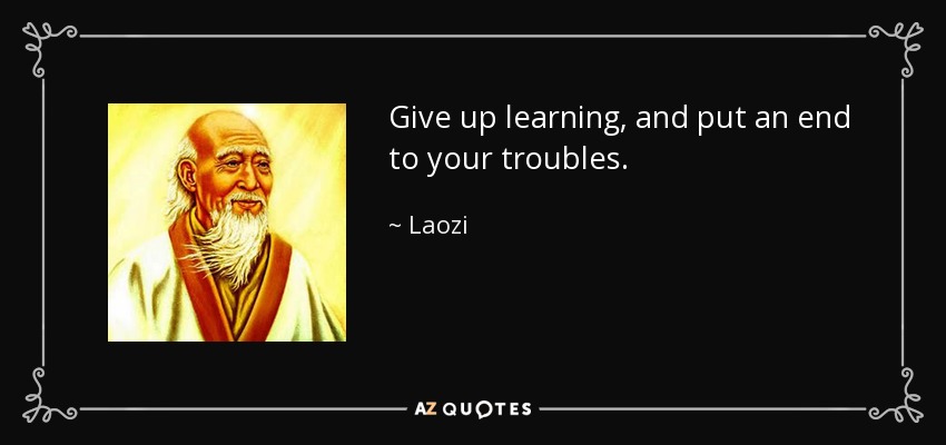 Give up learning, and put an end to your troubles. - Laozi