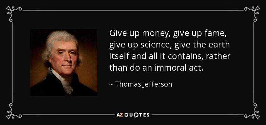 Give up money, give up fame, give up science, give the earth itself and all it contains, rather than do an immoral act. - Thomas Jefferson