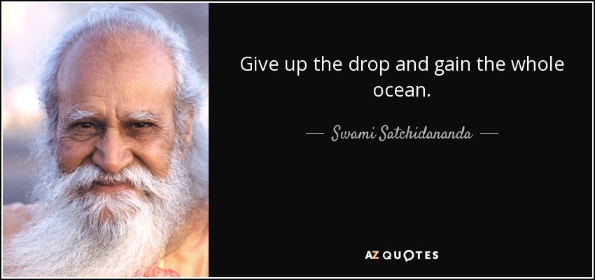 Give up the drop and gain the whole ocean. - Swami Satchidananda