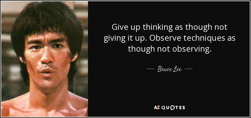 Give up thinking as though not giving it up. Observe techniques as though not observing. - Bruce Lee