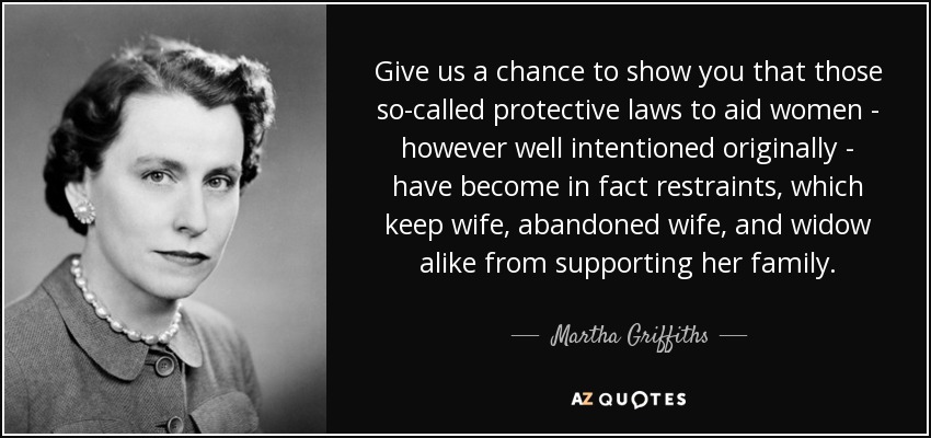 Give us a chance to show you that those so-called protective laws to aid women - however well intentioned originally - have become in fact restraints, which keep wife, abandoned wife, and widow alike from supporting her family. - Martha Griffiths