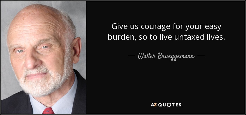 Give us courage for your easy burden, so to live untaxed lives. - Walter Brueggemann