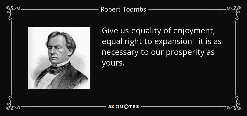 Give us equality of enjoyment, equal right to expansion - it is as necessary to our prosperity as yours. - Robert Toombs