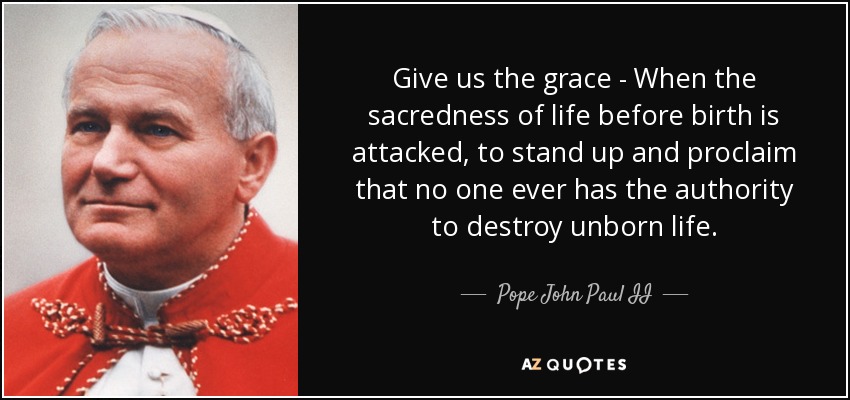 Give us the grace - When the sacredness of life before birth is attacked, to stand up and proclaim that no one ever has the authority to destroy unborn life. - Pope John Paul II