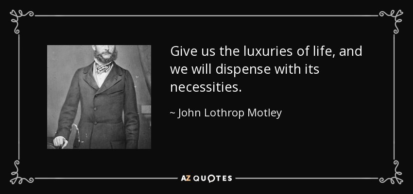 Give us the luxuries of life, and we will dispense with its necessities. - John Lothrop Motley