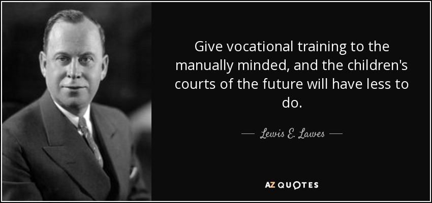 Give vocational training to the manually minded, and the children's courts of the future will have less to do. - Lewis E. Lawes