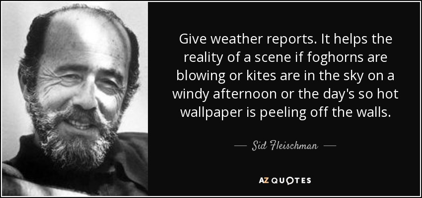 Give weather reports. It helps the reality of a scene if foghorns are blowing or kites are in the sky on a windy afternoon or the day's so hot wallpaper is peeling off the walls. - Sid Fleischman