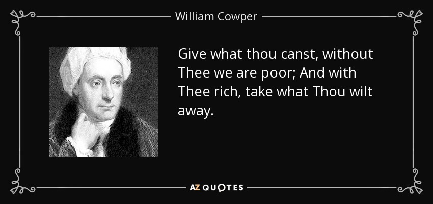 Give what thou canst, without Thee we are poor; And with Thee rich, take what Thou wilt away. - William Cowper
