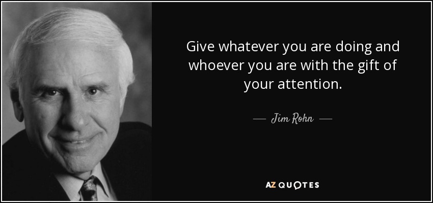 Give whatever you are doing and whoever you are with the gift of your attention. - Jim Rohn