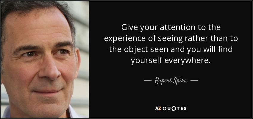 Give your attention to the experience of seeing rather than to the object seen and you will find yourself everywhere. - Rupert Spira