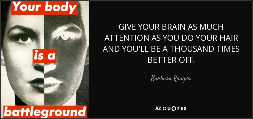 GIVE YOUR BRAIN AS MUCH ATTENTION AS YOU DO YOUR HAIR AND YOU'LL BE A THOUSAND TIMES BETTER OFF. - Barbara Kruger