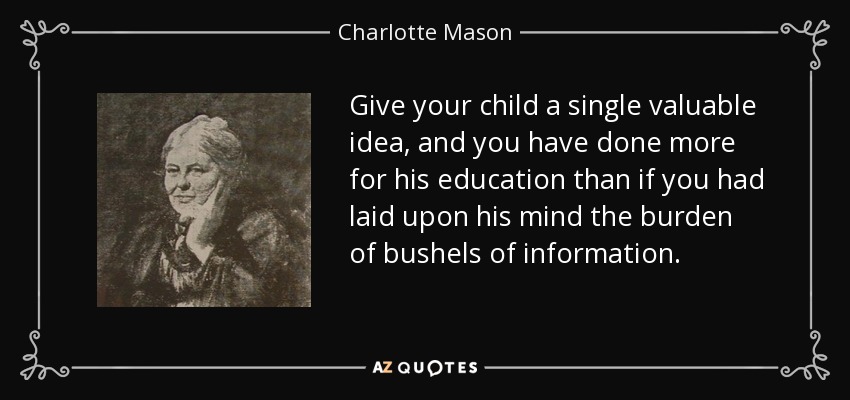 Give your child a single valuable idea, and you have done more for his education than if you had laid upon his mind the burden of bushels of information. - Charlotte Mason