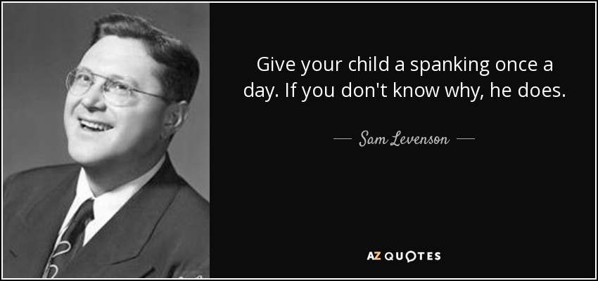 Give your child a spanking once a day. If you don't know why, he does. - Sam Levenson