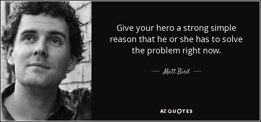 Give your hero a strong simple reason that he or she has to solve the problem right now. - Matt Bird