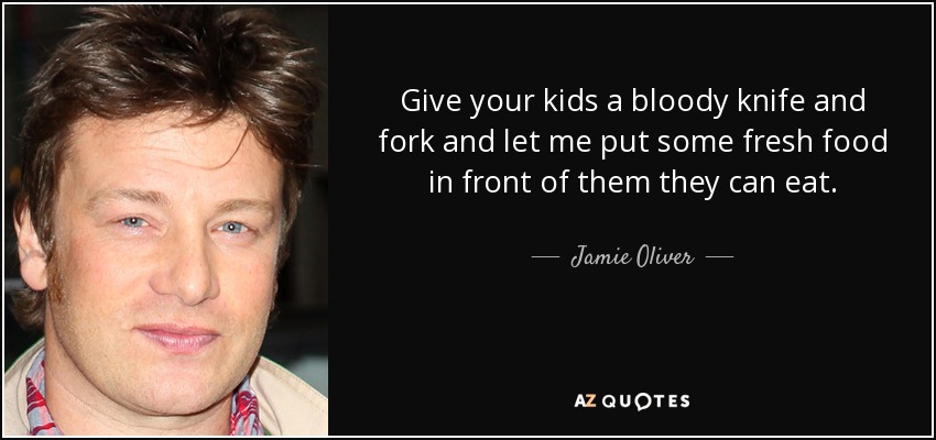Give your kids a bloody knife and fork and let me put some fresh food in front of them they can eat. - Jamie Oliver