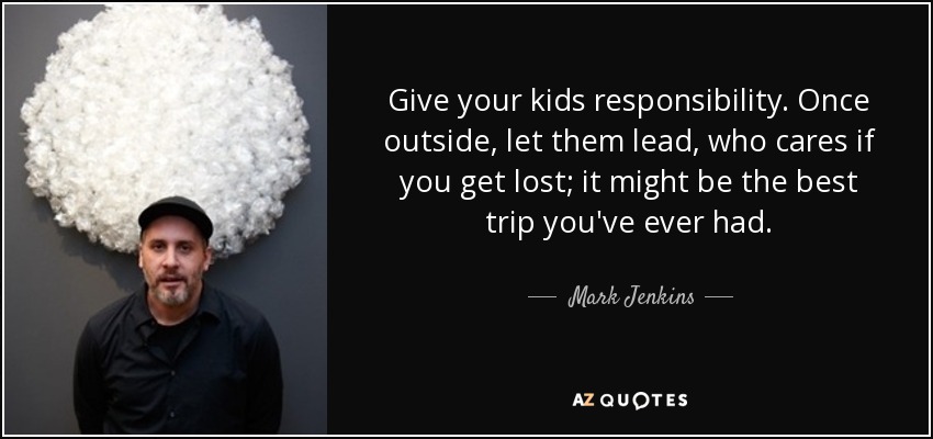 Give your kids responsibility. Once outside, let them lead, who cares if you get lost; it might be the best trip you've ever had. - Mark Jenkins