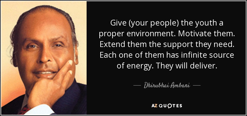 Give (your people) the youth a proper environment. Motivate them. Extend them the support they need. Each one of them has infinite source of energy. They will deliver. - Dhirubhai Ambani