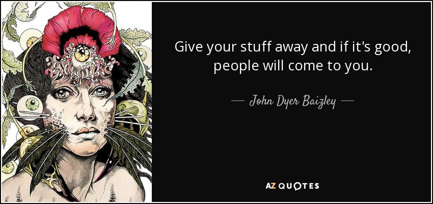Give your stuff away and if it's good, people will come to you. - John Dyer Baizley