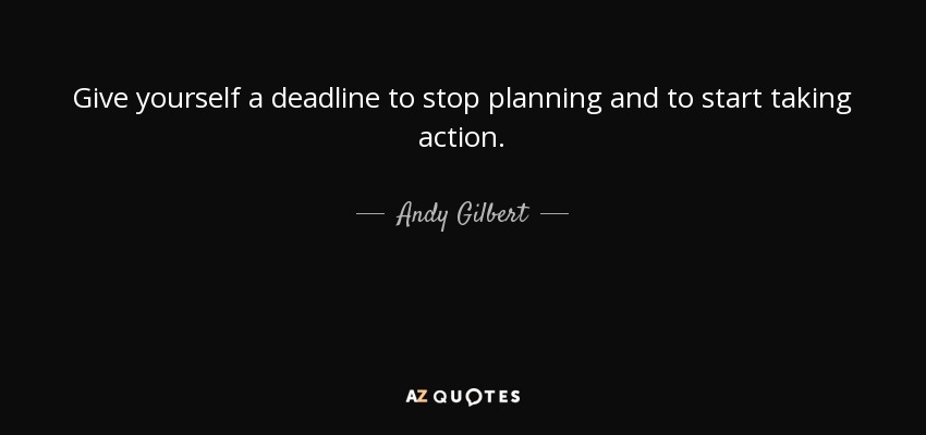 Give yourself a deadline to stop planning and to start taking action. - Andy Gilbert