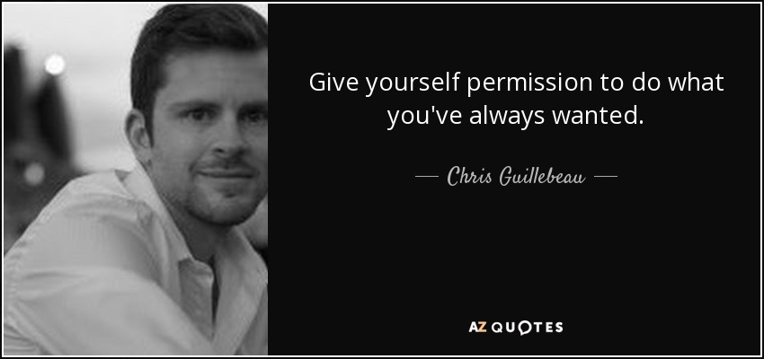 Give yourself permission to do what you've always wanted. - Chris Guillebeau