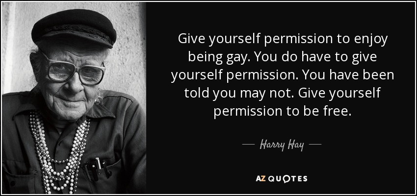 Give yourself permission to enjoy being gay. You do have to give yourself permission. You have been told you may not. Give yourself permission to be free. - Harry Hay