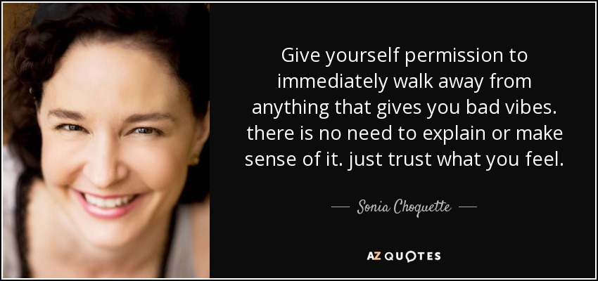 Give yourself permission to immediately walk away from anything that gives you bad vibes. there is no need to explain or make sense of it. just trust what you feel. - Sonia Choquette