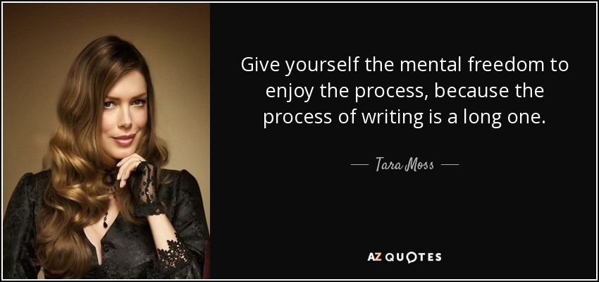 Give yourself the mental freedom to enjoy the process, because the process of writing is a long one. - Tara Moss