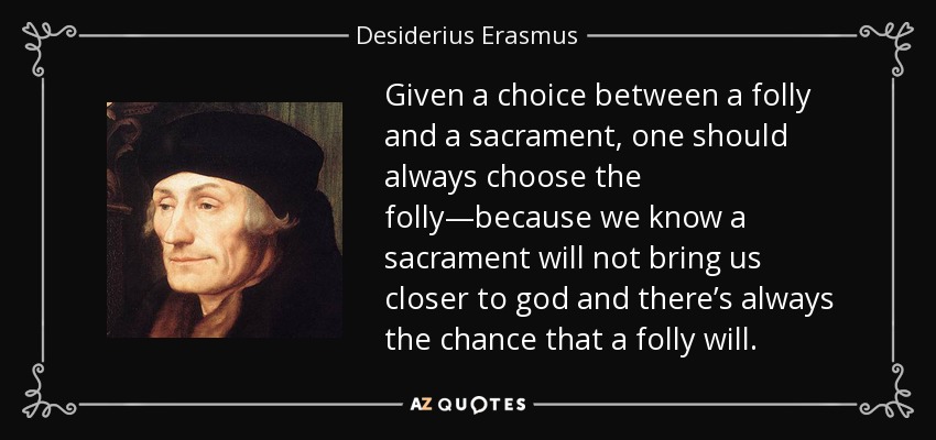 Given a choice between a folly and a sacrament, one should always choose the folly—because we know a sacrament will not bring us closer to god and there’s always the chance that a folly will. - Desiderius Erasmus