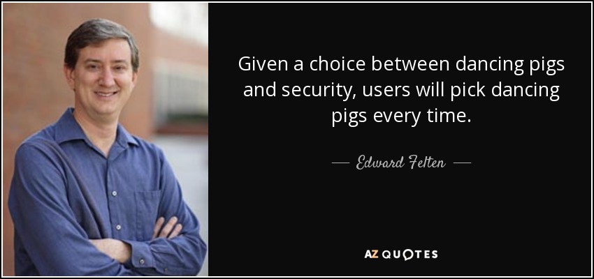 Given a choice between dancing pigs and security, users will pick dancing pigs every time. - Edward Felten