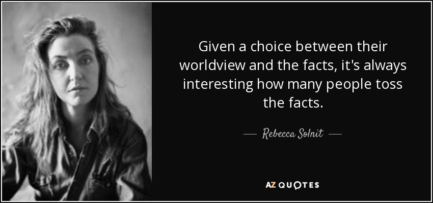 Given a choice between their worldview and the facts, it's always interesting how many people toss the facts. - Rebecca Solnit