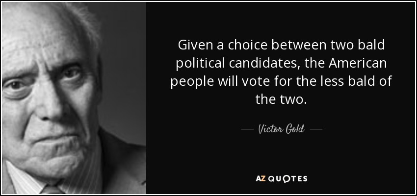 Given a choice between two bald political candidates, the American people will vote for the less bald of the two. - Victor Gold