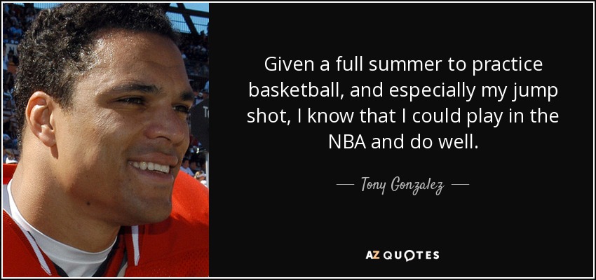 Given a full summer to practice basketball, and especially my jump shot, I know that I could play in the NBA and do well. - Tony Gonzalez