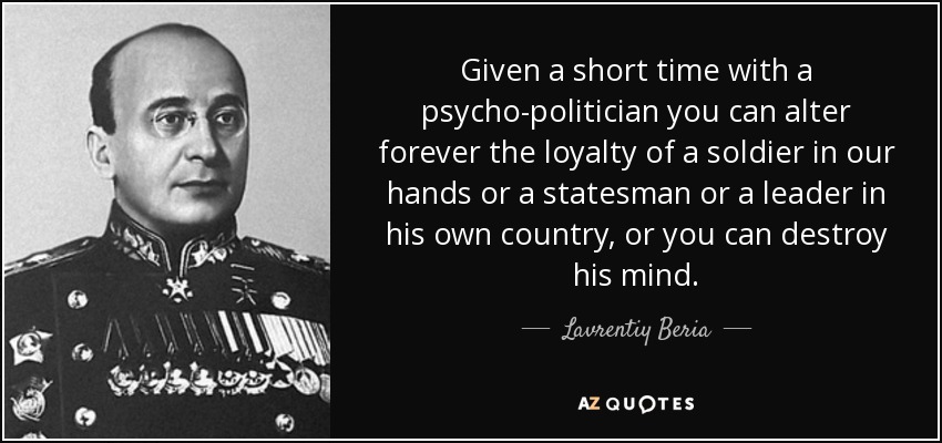 Given a short time with a psycho-politician you can alter forever the loyalty of a soldier in our hands or a statesman or a leader in his own country, or you can destroy his mind. - Lavrentiy Beria