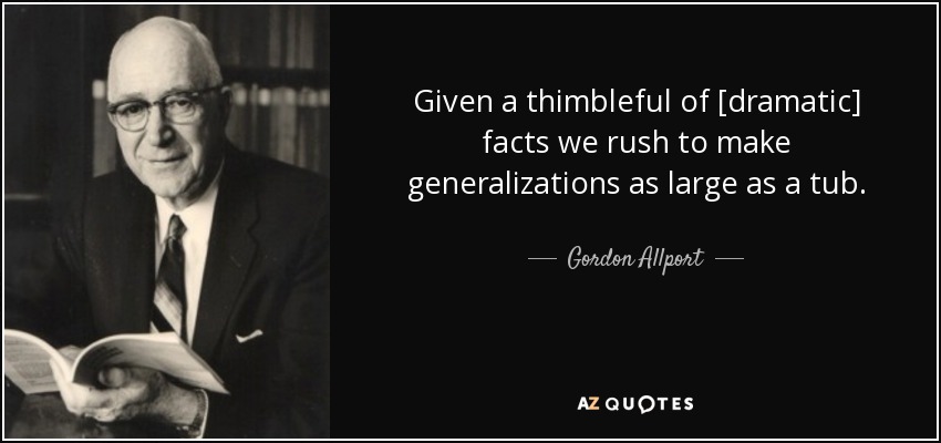 Given a thimbleful of [dramatic] facts we rush to make generalizations as large as a tub. - Gordon Allport