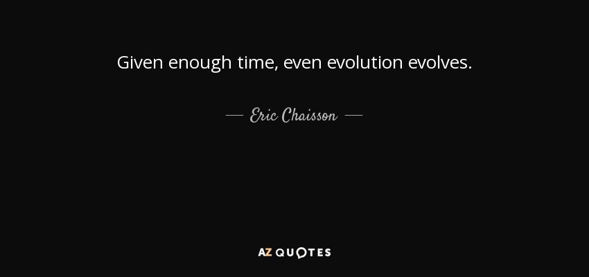 Given enough time, even evolution evolves. - Eric Chaisson