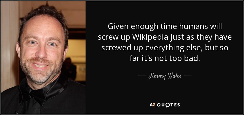 Given enough time humans will screw up Wikipedia just as they have screwed up everything else, but so far it's not too bad. - Jimmy Wales