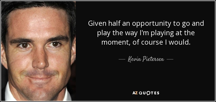 Given half an opportunity to go and play the way I'm playing at the moment, of course I would. - Kevin Pietersen