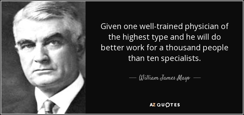 Given one well-trained physician of the highest type and he will do better work for a thousand people than ten specialists. - William James Mayo