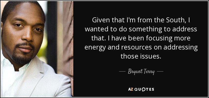 Given that I'm from the South, I wanted to do something to address that. I have been focusing more energy and resources on addressing those issues. - Bryant Terry