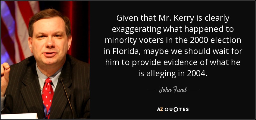 Given that Mr. Kerry is clearly exaggerating what happened to minority voters in the 2000 election in Florida, maybe we should wait for him to provide evidence of what he is alleging in 2004. - John Fund