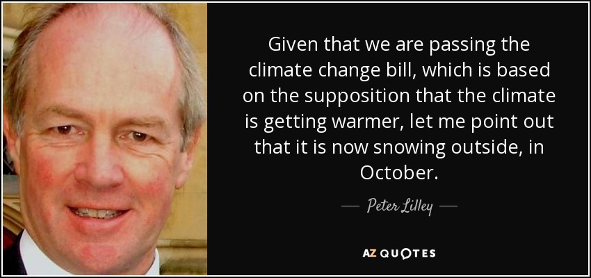 Given that we are passing the climate change bill, which is based on the supposition that the climate is getting warmer, let me point out that it is now snowing outside, in October. - Peter Lilley