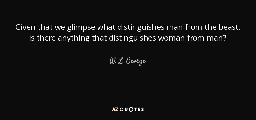 Given that we glimpse what distinguishes man from the beast, is there anything that distinguishes woman from man? - W. L. George