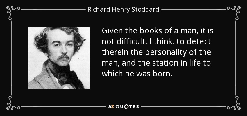 Given the books of a man, it is not difficult, I think, to detect therein the personality of the man, and the station in life to which he was born. - Richard Henry Stoddard