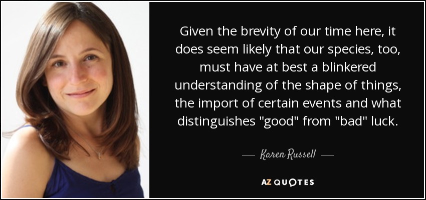 Given the brevity of our time here, it does seem likely that our species, too, must have at best a blinkered understanding of the shape of things, the import of certain events and what distinguishes 