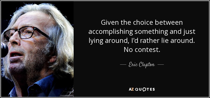 Given the choice between accomplishing something and just lying around, I'd rather lie around. No contest. - Eric Clapton