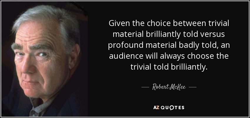 Given the choice between trivial material brilliantly told versus profound material badly told, an audience will always choose the trivial told brilliantly. - Robert McKee