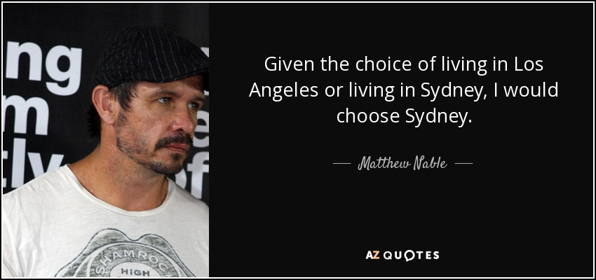 Given the choice of living in Los Angeles or living in Sydney, I would choose Sydney. - Matthew Nable